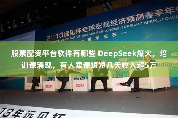 股票配资平台软件有哪些 DeepSeek爆火，培训课涌现，有人卖课短短几天收入超5万